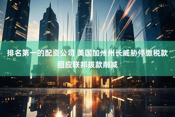 排名第一的配资公司 美国加州州长威胁停缴税款回应联邦拨款削减