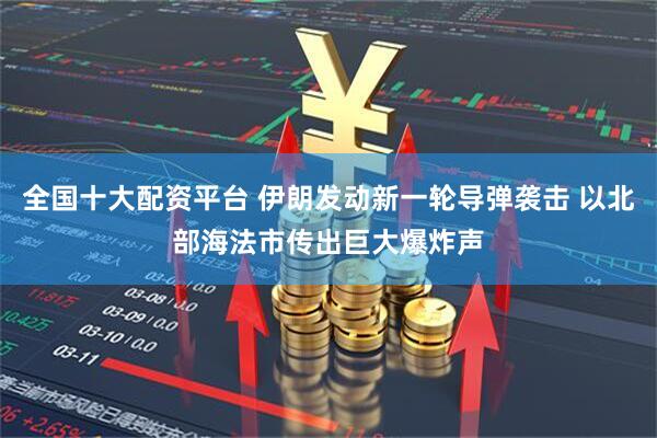 全国十大配资平台 伊朗发动新一轮导弹袭击 以北部海法市传出巨大爆炸声