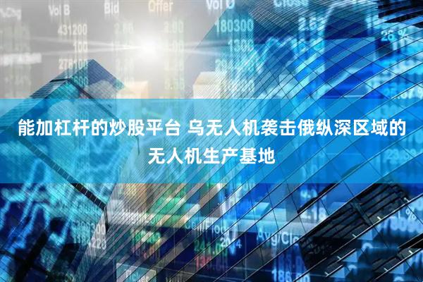 能加杠杆的炒股平台 乌无人机袭击俄纵深区域的无人机生产基地
