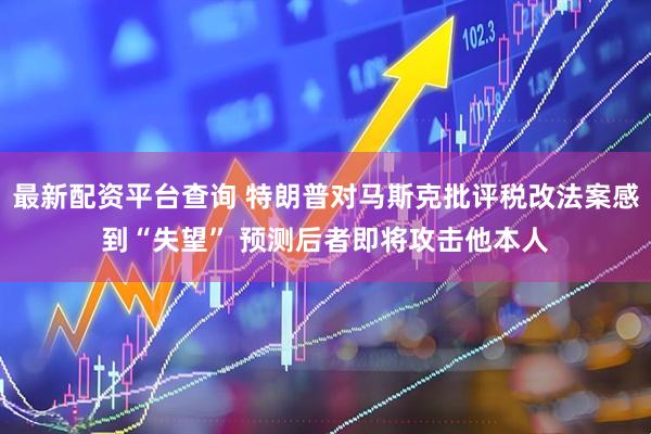 最新配资平台查询 特朗普对马斯克批评税改法案感到“失望” 预测后者即将攻击他本人