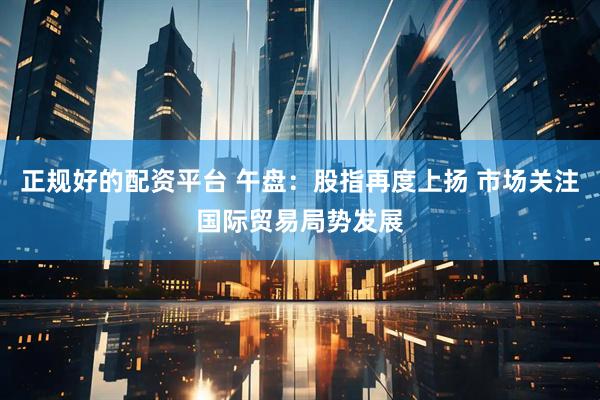 正规好的配资平台 午盘：股指再度上扬 市场关注国际贸易局势发展