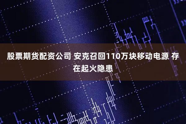 股票期货配资公司 安克召回110万块移动电源 存在起火隐患