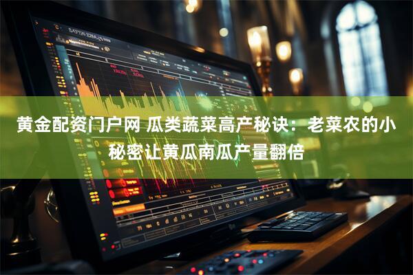黄金配资门户网 瓜类蔬菜高产秘诀：老菜农的小秘密让黄瓜南瓜产量翻倍