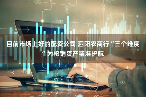 目前市场上好的配资公司 泗阳农商行“三个维度”为核销资产精准护航