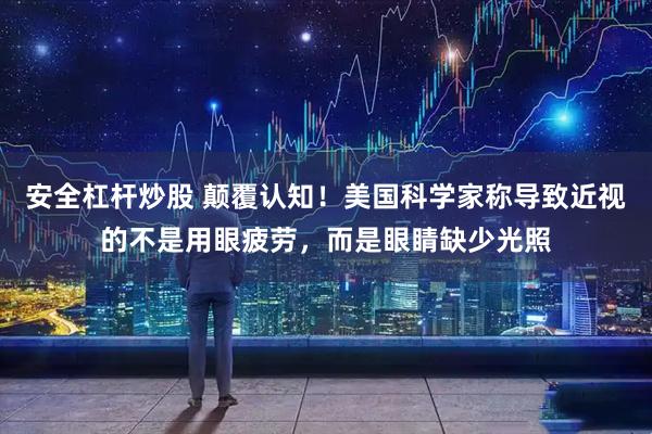 安全杠杆炒股 颠覆认知！美国科学家称导致近视的不是用眼疲劳，而是眼睛缺少光照