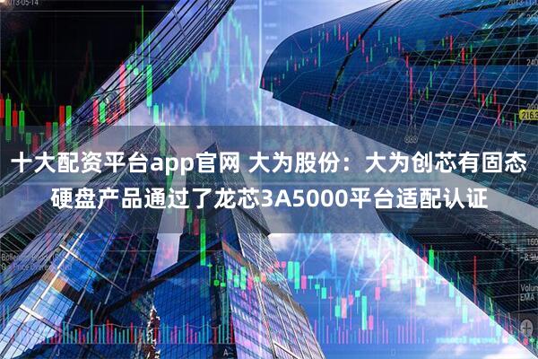 十大配资平台app官网 大为股份：大为创芯有固态硬盘产品通过了龙芯3A5000平台适配认证