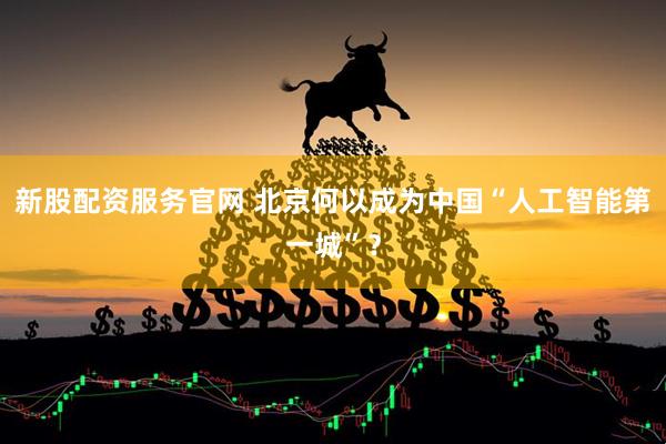 新股配资服务官网 北京何以成为中国“人工智能第一城”？