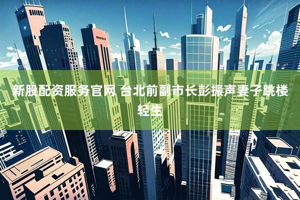新股配资服务官网 台北前副市长彭振声妻子跳楼轻生