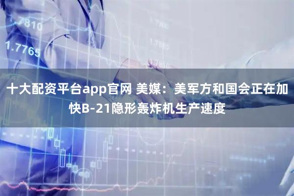 十大配资平台app官网 美媒：美军方和国会正在加快B-21隐形轰炸机生产速度