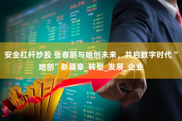 安全杠杆炒股 张春丽与她创未来，共启数字时代“她创”新篇章_转型_发展_企业
