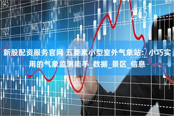 新股配资服务官网 五要素小型室外气象站：小巧实用的气象监测能手_数据_景区_信息