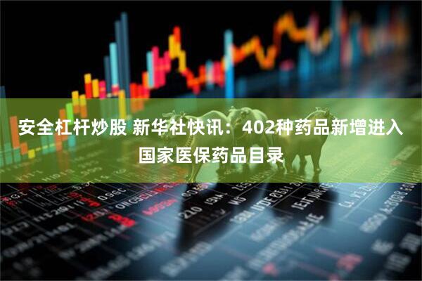 安全杠杆炒股 新华社快讯：402种药品新增进入国家医保药品目录