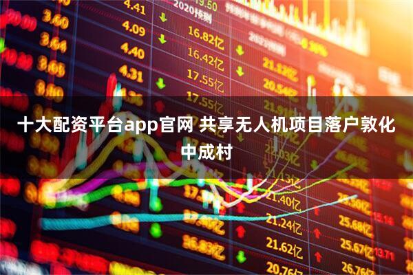 十大配资平台app官网 共享无人机项目落户敦化中成村