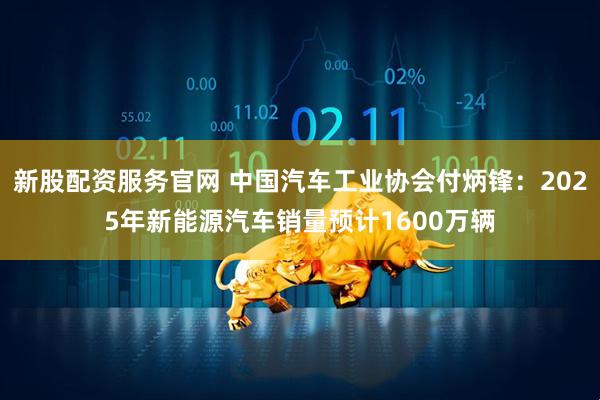 新股配资服务官网 中国汽车工业协会付炳锋：2025年新能源汽车销量预计1600万辆
