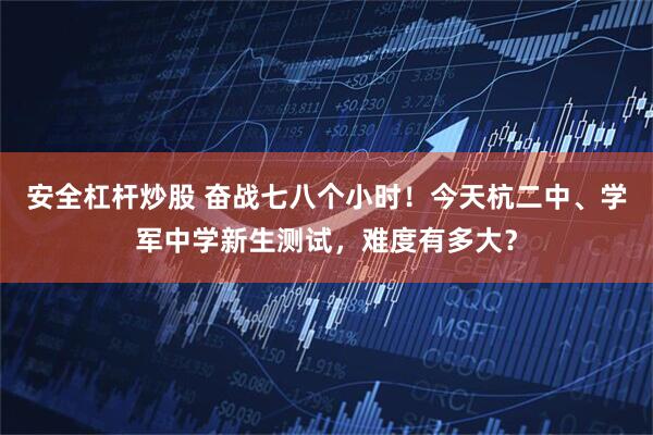 安全杠杆炒股 奋战七八个小时！今天杭二中、学军中学新生测试，难度有多大？