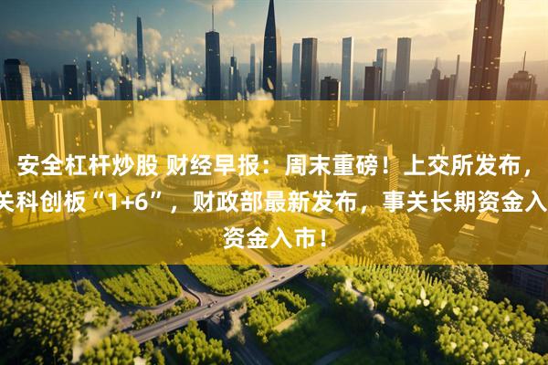 安全杠杆炒股 财经早报：周末重磅！上交所发布，事关科创板“1+6”，财政部最新发布，事关长期资金入市！