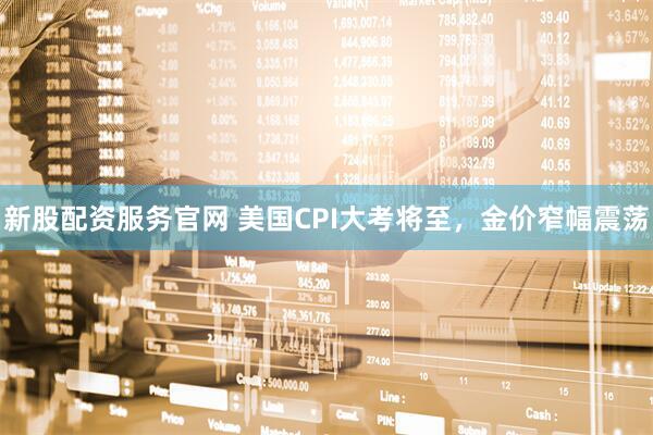 新股配资服务官网 美国CPI大考将至，金价窄幅震荡