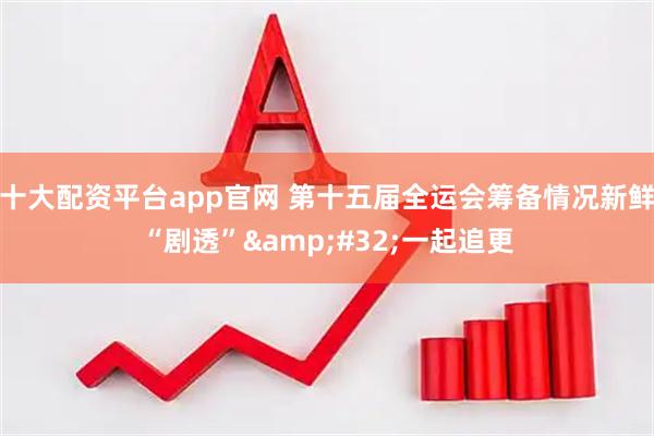 十大配资平台app官网 第十五届全运会筹备情况新鲜“剧透”&#32;一起追更