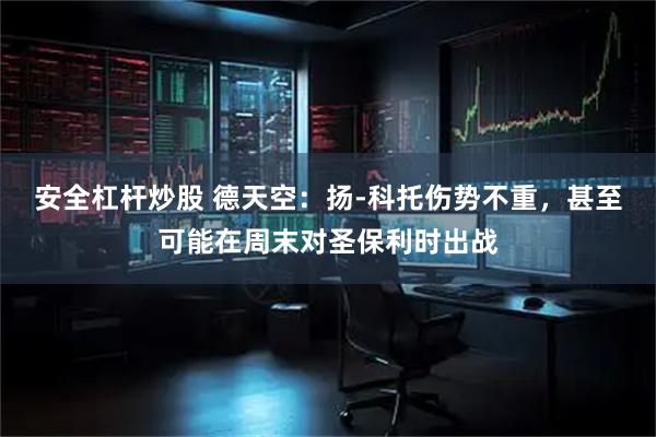 安全杠杆炒股 德天空：扬-科托伤势不重，甚至可能在周末对圣保利时出战