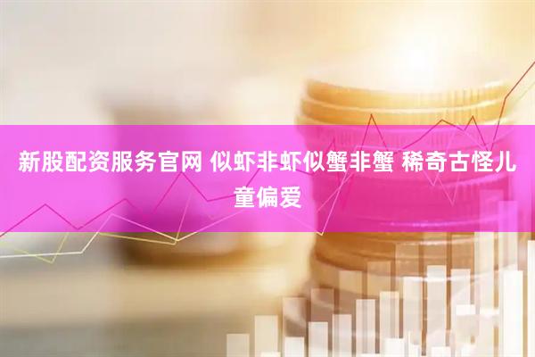 新股配资服务官网 似虾非虾似蟹非蟹 稀奇古怪儿童偏爱