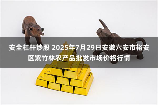 安全杠杆炒股 2025年7月29日安徽六安市裕安区紫竹林农产品批发市场价格行情