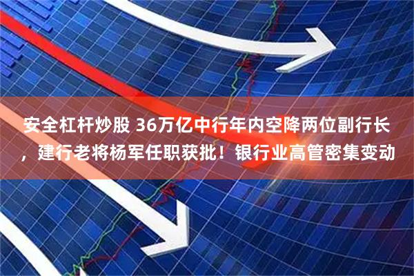 安全杠杆炒股 36万亿中行年内空降两位副行长，建行老将杨军任职获批！银行业高管密集变动