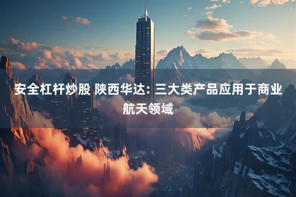 安全杠杆炒股 陕西华达: 三大类产品应用于商业航天领域