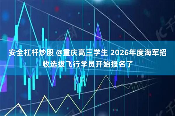 安全杠杆炒股 @重庆高三学生 2026年度海军招收选拔飞行学员开始报名了