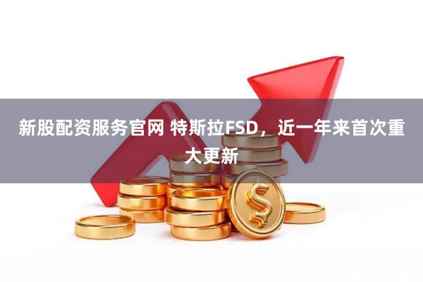 新股配资服务官网 特斯拉FSD，近一年来首次重大更新