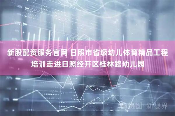 新股配资服务官网 日照市省级幼儿体育精品工程培训走进日照经开区桂林路幼儿园