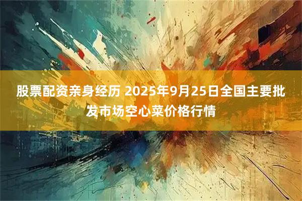 股票配资亲身经历 2025年9月25日全国主要批发市场空心菜价格行情