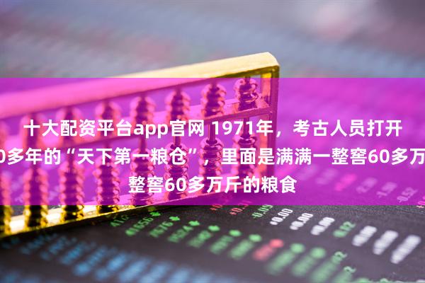 十大配资平台app官网 1971年,考古人员打开沉睡1300多年的“天下第一粮仓”,里面是满满一整窖60多万斤的粮食