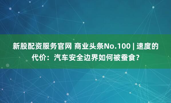 新股配资服务官网 商业头条No.100 | 速度的代价：汽车安全边界如何被蚕食？