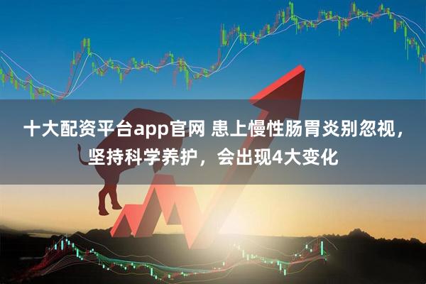 十大配资平台app官网 患上慢性肠胃炎别忽视，坚持科学养护，会出现4大变化