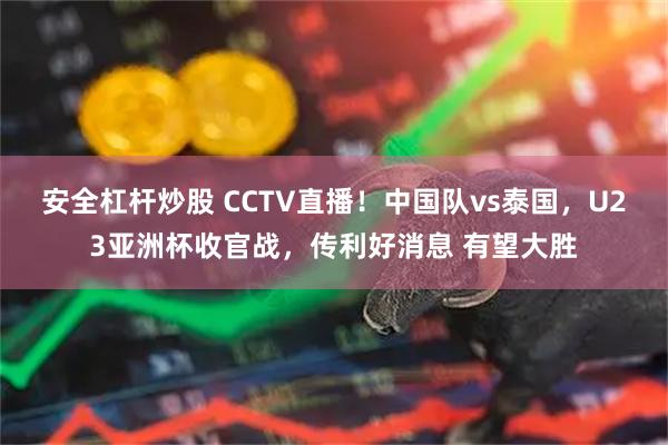 安全杠杆炒股 CCTV直播！中国队vs泰国，U23亚洲杯收官战，传利好消息 有望大胜