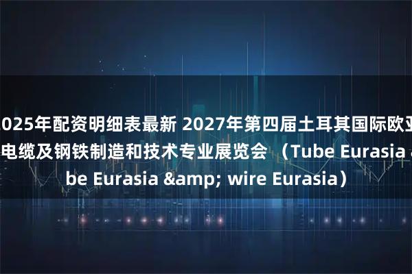 2025年配资明细表最新 2027年第四届土耳其国际欧亚管材、型材、电线、电缆及钢铁制造和技术专业展览会 （Tube Eurasia & wire Eurasia）