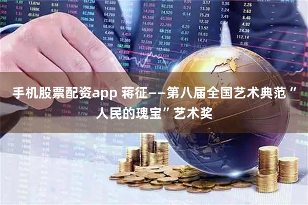手机股票配资app 蒋征——第八届全国艺术典范“人民的瑰宝”艺术奖