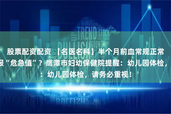 股票配资配资 【名医名科】半个月前血常规正常，为何突然报“危急值”？鹰潭市妇幼保健院提醒：幼儿园体检，请务必重视！