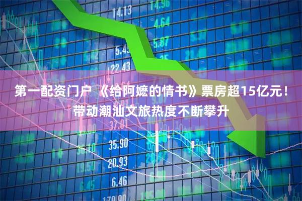 第一配资门户 《给阿嬷的情书》票房超15亿元！带动潮汕文旅热度不断攀升