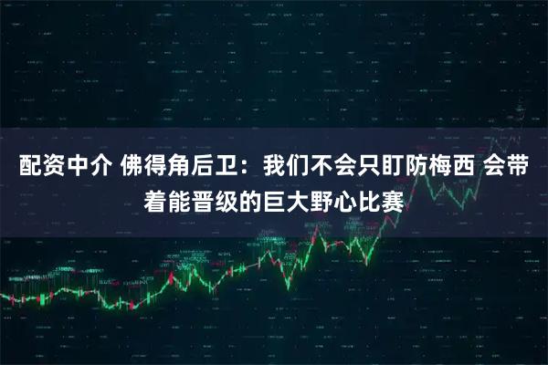配资中介 佛得角后卫：我们不会只盯防梅西 会带着能晋级的巨大野心比赛
