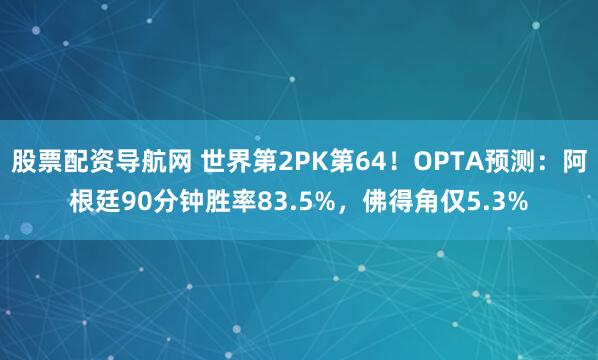 股票配资导航网 世界第2PK第64！OPTA预测：阿根廷90分钟胜率83.5%，佛得角仅5.3%
