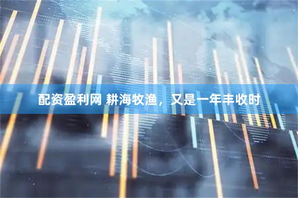 配资盈利网 耕海牧渔，又是一年丰收时
