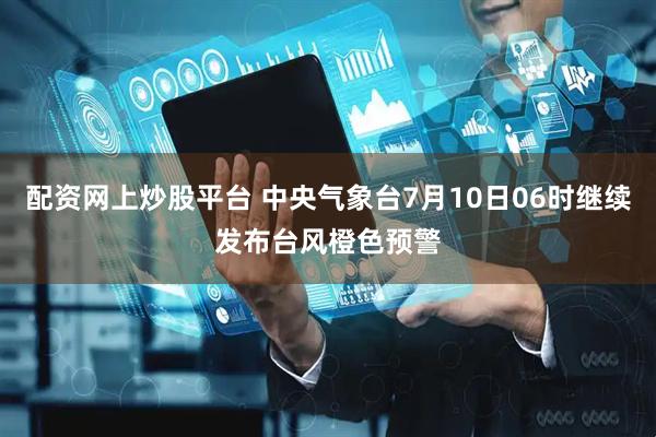 配资网上炒股平台 中央气象台7月10日06时继续发布台风橙色预警