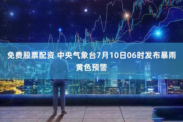 免费股票配资 中央气象台7月10日06时发布暴雨黄色预警