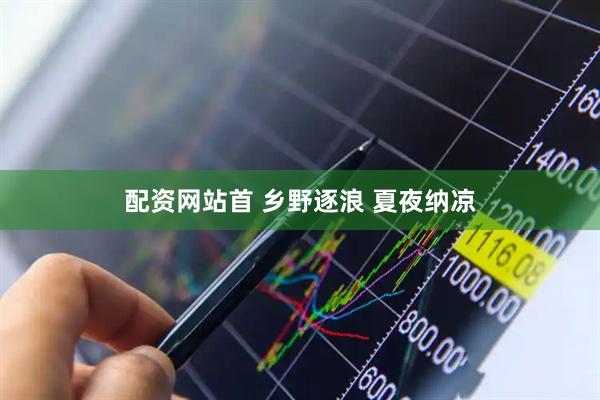 配资网站首 乡野逐浪 夏夜纳凉